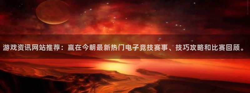 杏鑫娱乐注册开户：游戏资讯网站推荐：赢在今朝最新热门电子竞技